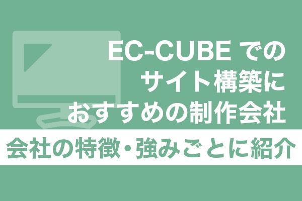 EC-CUBEでのサイト構築におすすめの制作会社10選！会社の特徴・強みごとに紹介