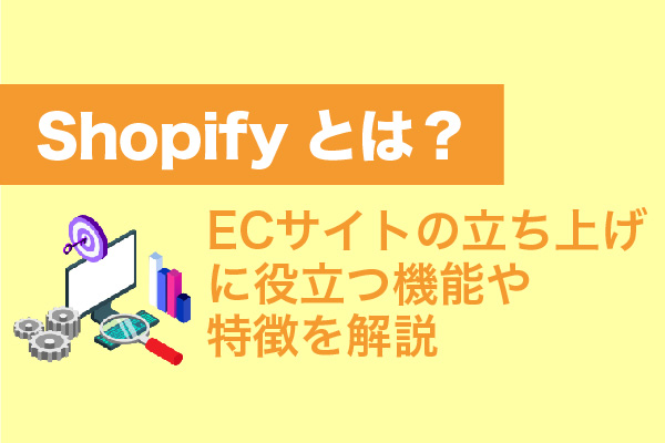 Shopifyとは？ECサイトの立ち上げに役立つ機能や特徴を解説