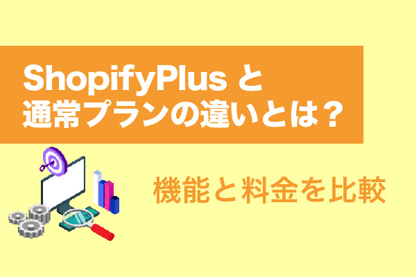 ShopifyPlusと通常プランの違いとは？機能と料金を比較