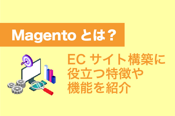 Magentoとは？ECサイト構築に役立つ特徴や機能を紹介