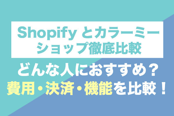 Shopifyとカラーミーショップ徹底比較｜どんな人におすすめ？費用・決済・機能を比較！