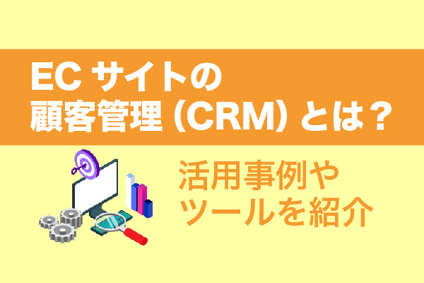 ECサイトの顧客管理（CRM）とは？活用事例やツールを紹介