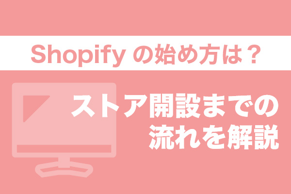 Shopifyの始め方は？ストア開設までの流れを9ステップで解説