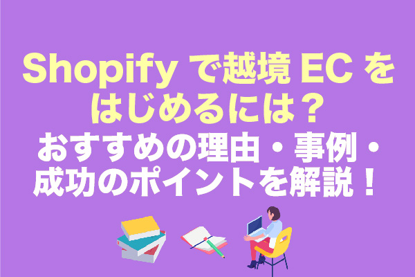 Shopifyで越境ECをはじめるには？おすすめの理由・事例・成功のポイントを解説！