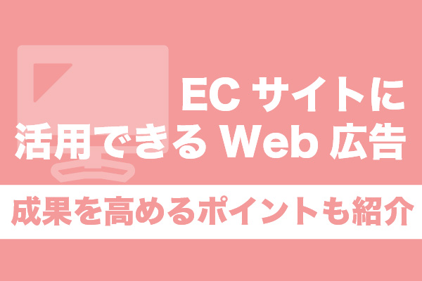 ECサイトに活用できるWeb広告7選｜成果を高めるポイントも紹介